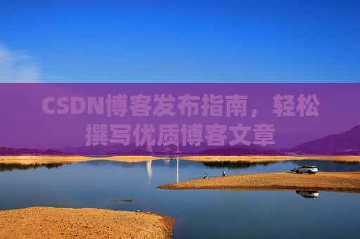 CSDN博客发布指南，轻松撰写优质博客文章