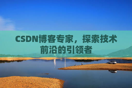 CSDN博客专家，探索技术前沿的引领者